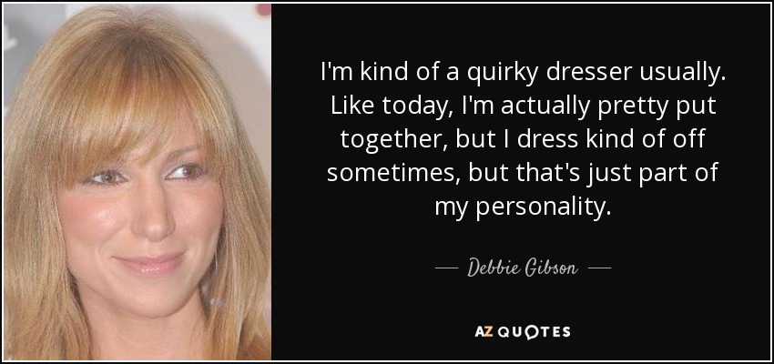 I'm kind of a quirky dresser usually. Like today, I'm actually pretty put together, but I dress kind of off sometimes, but that's just part of my personality. - Debbie Gibson