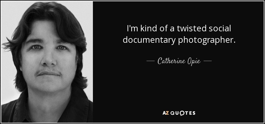 I'm kind of a twisted social documentary photographer. - Catherine Opie