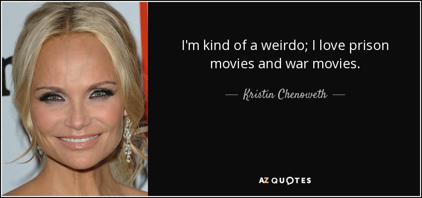 I'm kind of a weirdo; I love prison movies and war movies. - Kristin Chenoweth