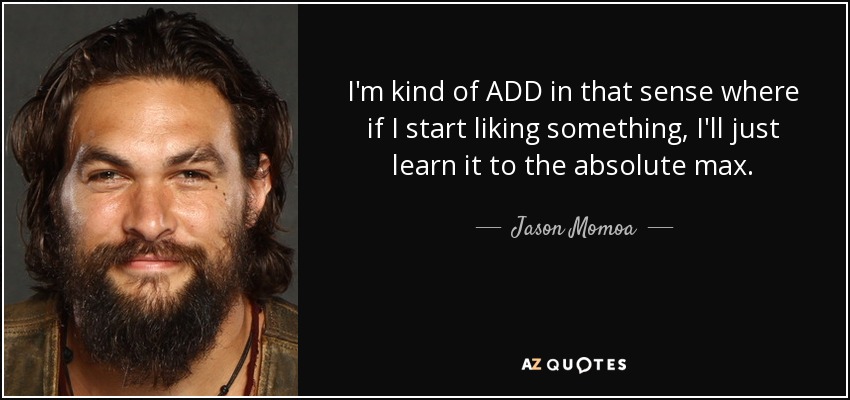 I'm kind of ADD in that sense where if I start liking something, I'll just learn it to the absolute max. - Jason Momoa