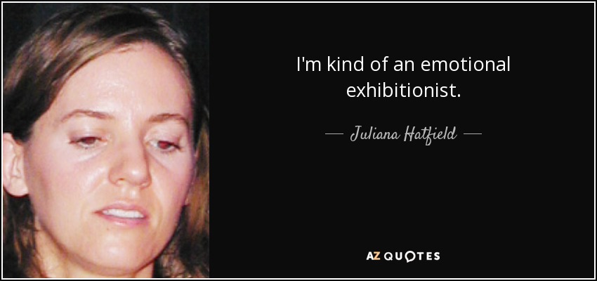 I'm kind of an emotional exhibitionist. - Juliana Hatfield