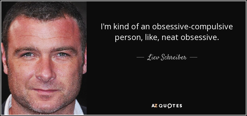 I'm kind of an obsessive-compulsive person, like, neat obsessive. - Liev Schreiber