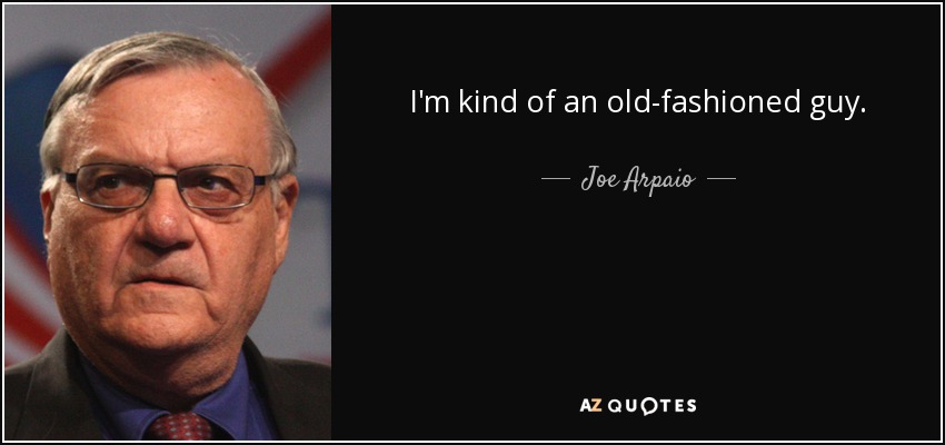 I'm kind of an old-fashioned guy. - Joe Arpaio