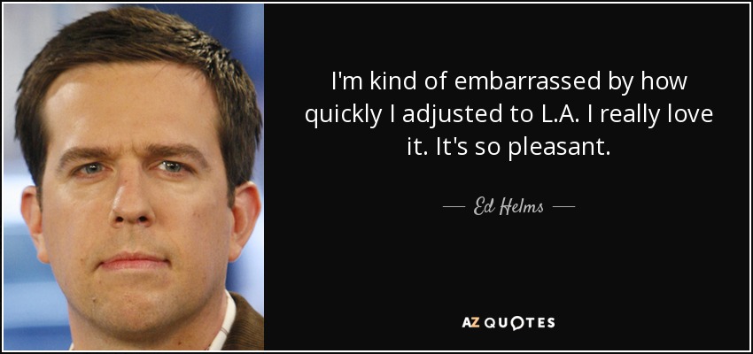 I'm kind of embarrassed by how quickly I adjusted to L.A. I really love it. It's so pleasant. - Ed Helms