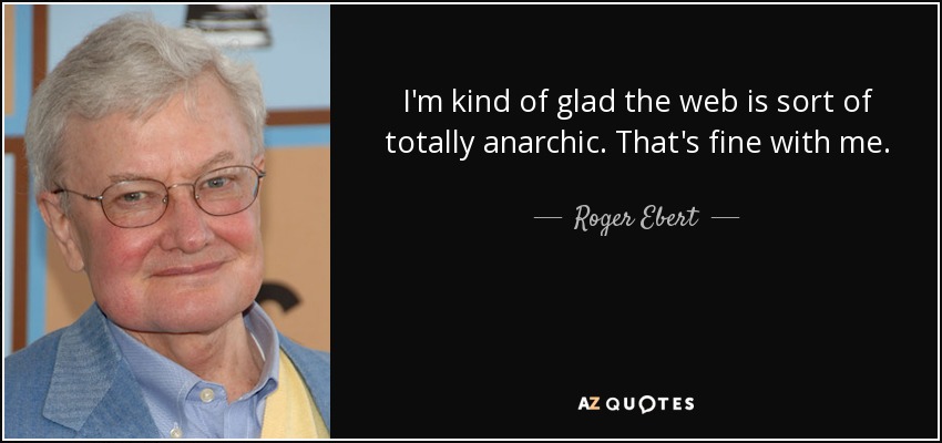 I'm kind of glad the web is sort of totally anarchic. That's fine with me. - Roger Ebert