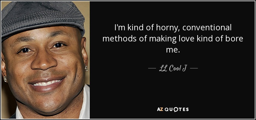 I'm kind of horny, conventional methods of making love kind of bore me. - LL Cool J