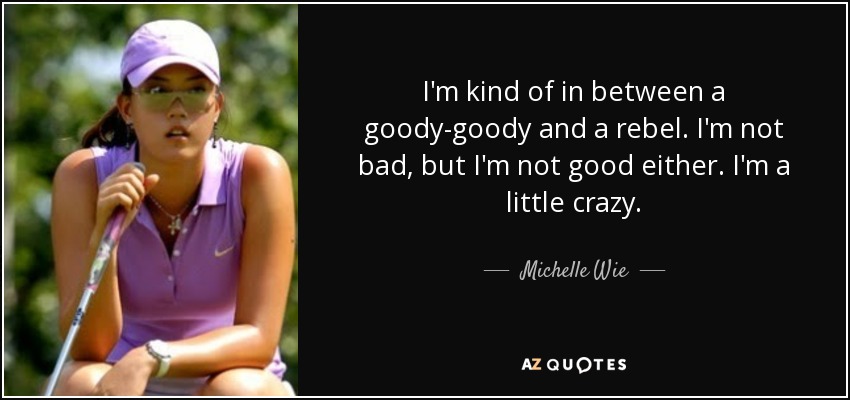 I'm kind of in between a goody-goody and a rebel. I'm not bad, but I'm not good either. I'm a little crazy. - Michelle Wie