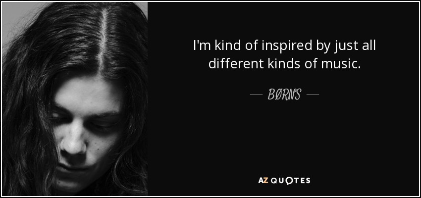 I'm kind of inspired by just all different kinds of music. - BØRNS