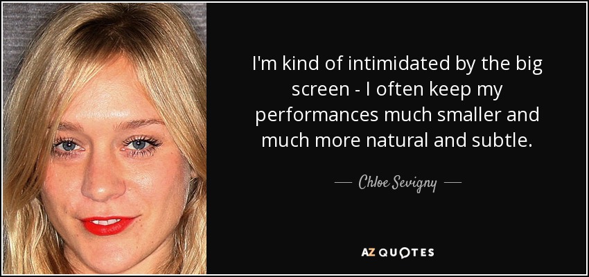 I'm kind of intimidated by the big screen - I often keep my performances much smaller and much more natural and subtle. - Chloe Sevigny