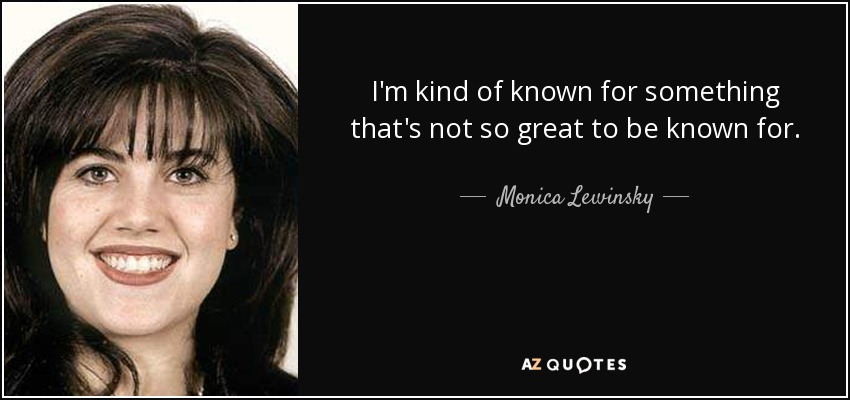I'm kind of known for something that's not so great to be known for. - Monica Lewinsky