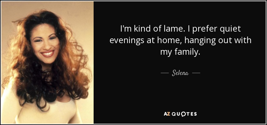 I'm kind of lame. I prefer quiet evenings at home, hanging out with my family. - Selena