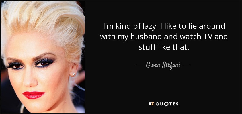 I'm kind of lazy. I like to lie around with my husband and watch TV and stuff like that. - Gwen Stefani