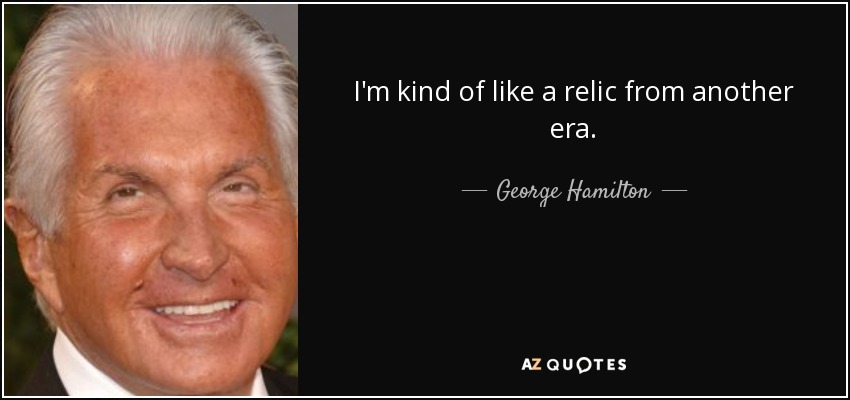 I'm kind of like a relic from another era. - George Hamilton