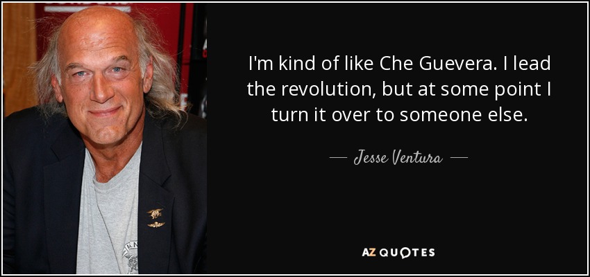 I'm kind of like Che Guevera. I lead the revolution, but at some point I turn it over to someone else. - Jesse Ventura