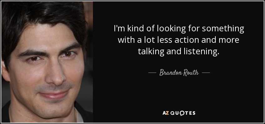 I'm kind of looking for something with a lot less action and more talking and listening. - Brandon Routh