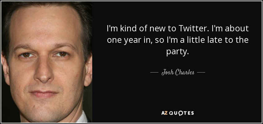 I'm kind of new to Twitter. I'm about one year in, so I'm a little late to the party. - Josh Charles