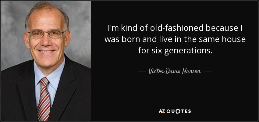 I'm kind of old-fashioned because I was born and live in the same house for six generations. - Victor Davis Hanson