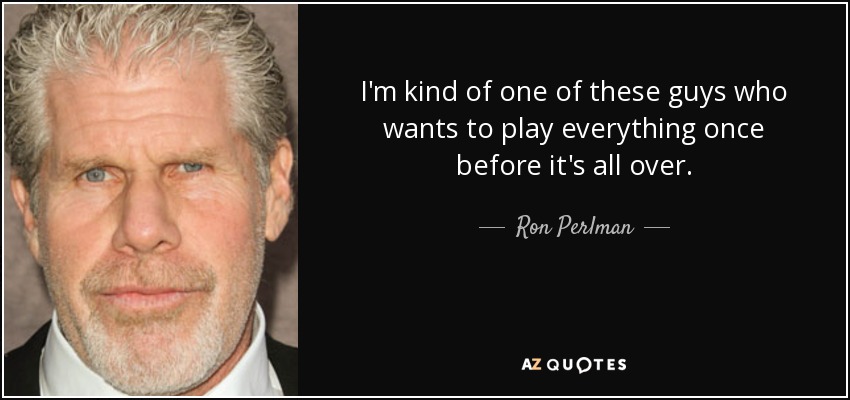 I'm kind of one of these guys who wants to play everything once before it's all over. - Ron Perlman