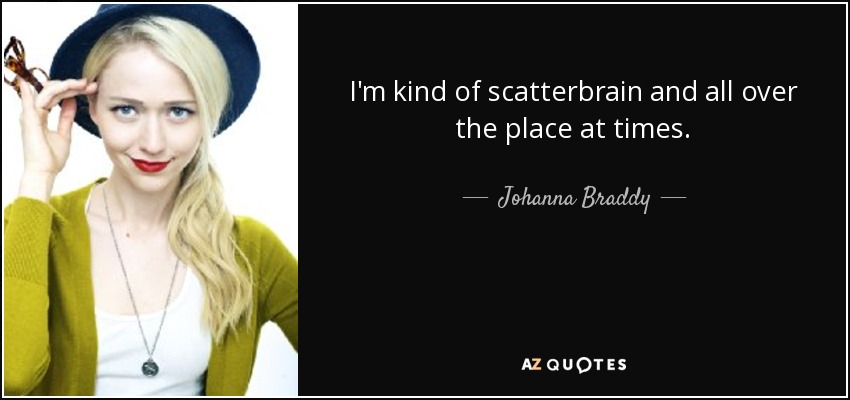I'm kind of scatterbrain and all over the place at times. - Johanna Braddy