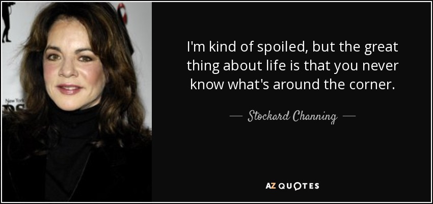 I'm kind of spoiled, but the great thing about life is that you never know what's around the corner. - Stockard Channing