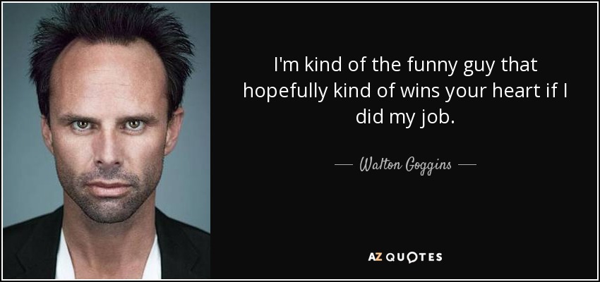 I'm kind of the funny guy that hopefully kind of wins your heart if I did my job. - Walton Goggins