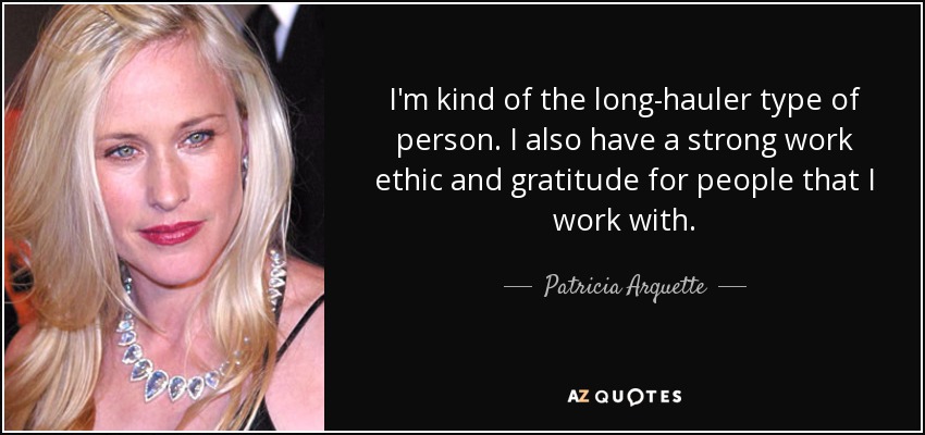I'm kind of the long-hauler type of person. I also have a strong work ethic and gratitude for people that I work with. - Patricia Arquette