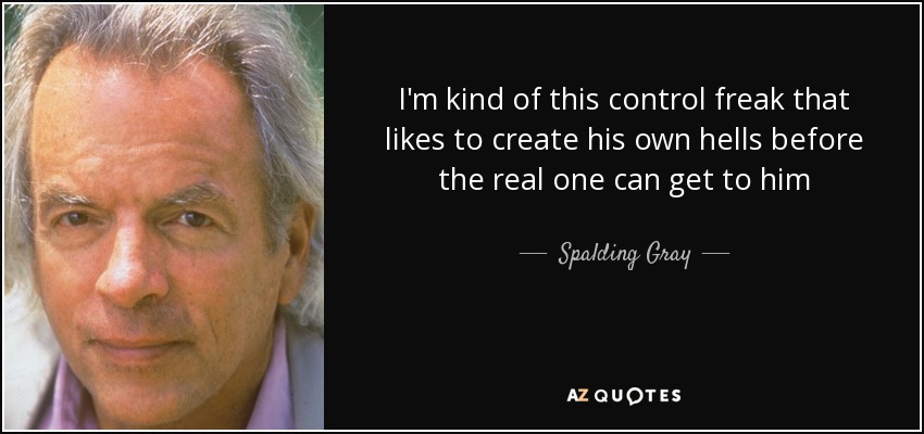I'm kind of this control freak that likes to create his own hells before the real one can get to him - Spalding Gray