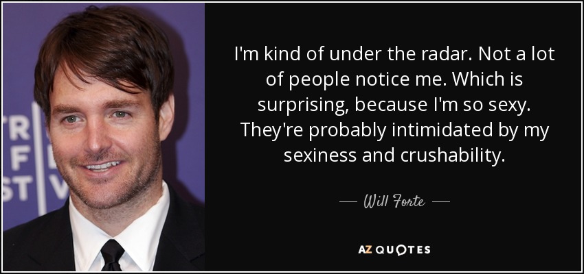 I'm kind of under the radar. Not a lot of people notice me. Which is surprising, because I'm so sexy. They're probably intimidated by my sexiness and crushability. - Will Forte