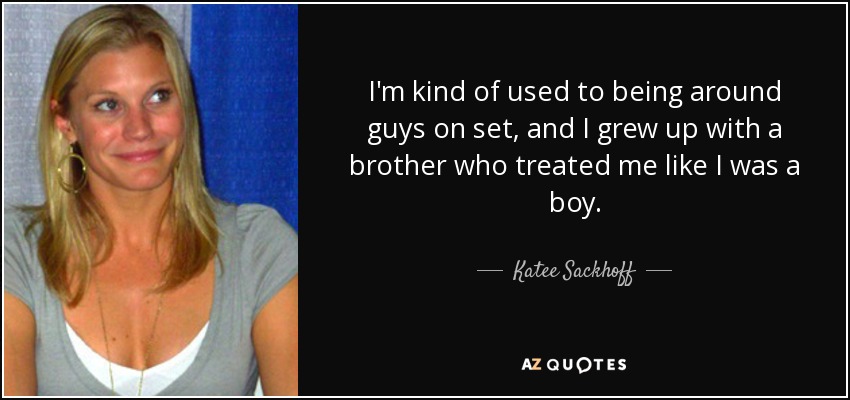 I'm kind of used to being around guys on set, and I grew up with a brother who treated me like I was a boy. - Katee Sackhoff