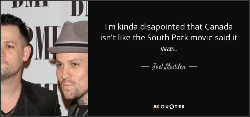 I'm kinda disapointed that Canada isn't like the South Park movie said it was. - Joel Madden