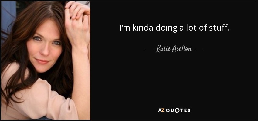 I'm kinda doing a lot of stuff. - Katie Aselton