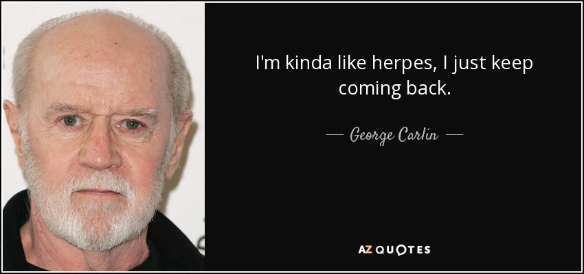 I'm kinda like herpes, I just keep coming back. - George Carlin