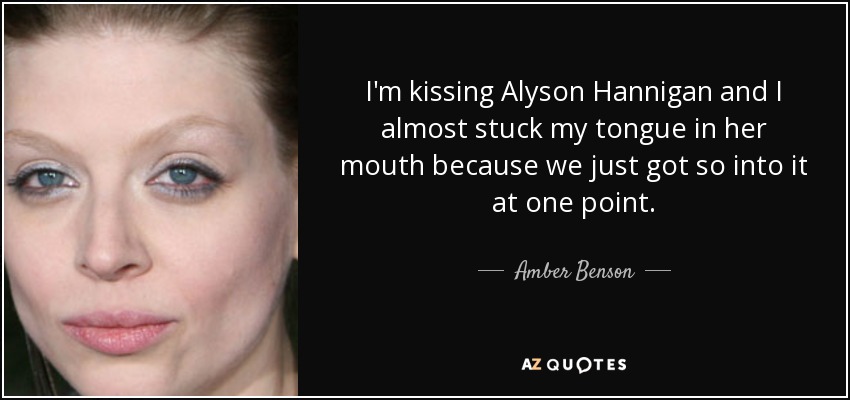 I'm kissing Alyson Hannigan and I almost stuck my tongue in her mouth because we just got so into it at one point. - Amber Benson