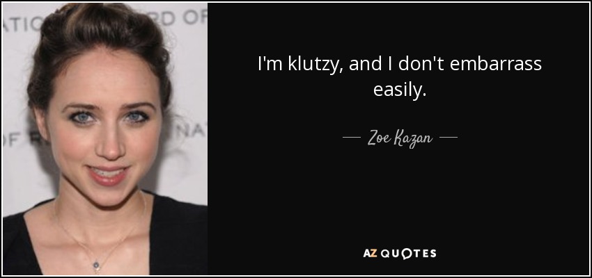 I'm klutzy, and I don't embarrass easily. - Zoe Kazan