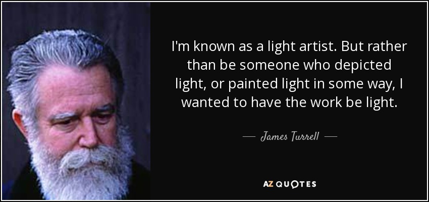 I'm known as a light artist. But rather than be someone who depicted light, or painted light in some way, I wanted to have the work be light. - James Turrell