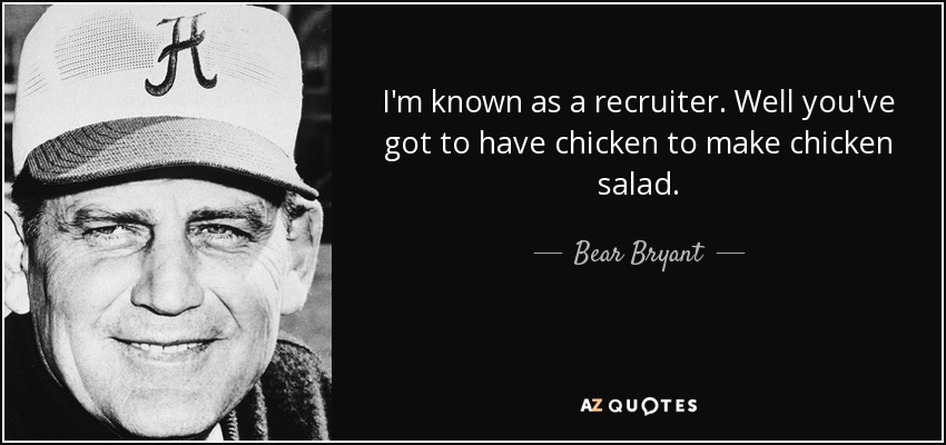 I'm known as a recruiter. Well you've got to have chicken to make chicken salad. - Bear Bryant