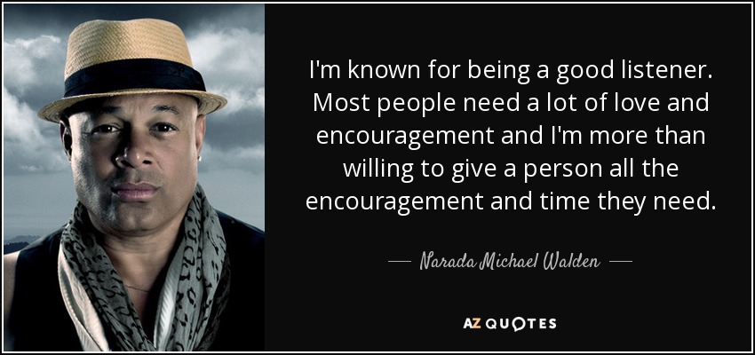 I'm known for being a good listener. Most people need a lot of love and encouragement and I'm more than willing to give a person all the encouragement and time they need. - Narada Michael Walden
