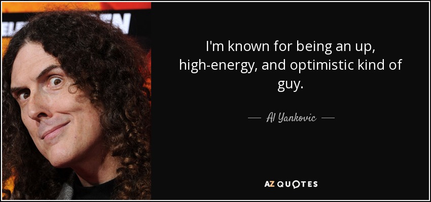 I'm known for being an up, high-energy, and optimistic kind of guy. - Al Yankovic