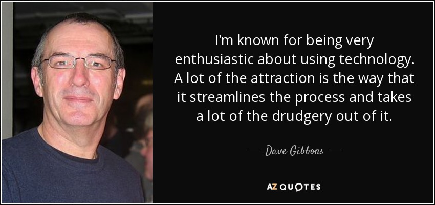 I'm known for being very enthusiastic about using technology. A lot of the attraction is the way that it streamlines the process and takes a lot of the drudgery out of it. - Dave Gibbons