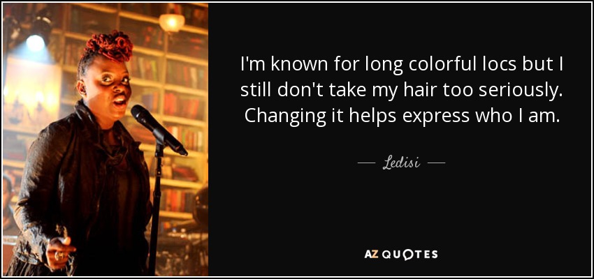 I'm known for long colorful locs but I still don't take my hair too seriously. Changing it helps express who I am. - Ledisi