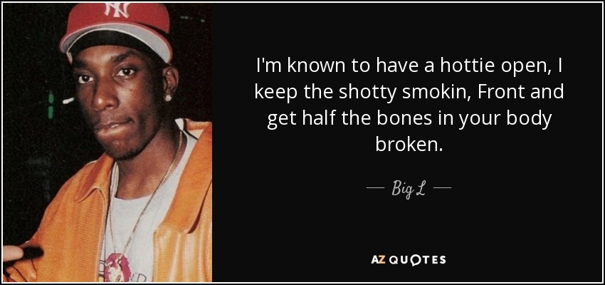 I'm known to have a hottie open, I keep the shotty smokin, Front and get half the bones in your body broken. - Big L