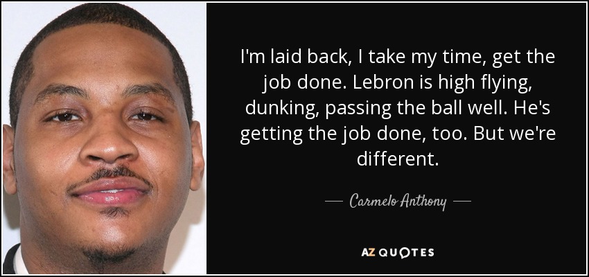 I'm laid back, I take my time, get the job done. Lebron is high flying, dunking, passing the ball well. He's getting the job done, too. But we're different. - Carmelo Anthony