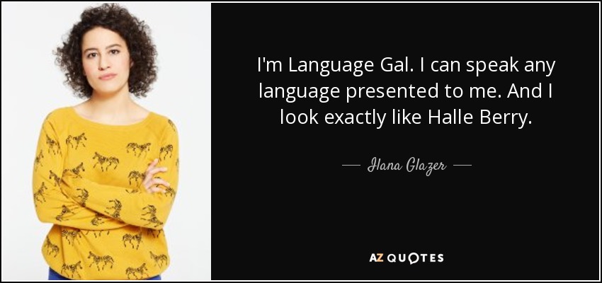 I'm Language Gal. I can speak any language presented to me. And I look exactly like Halle Berry. - Ilana Glazer