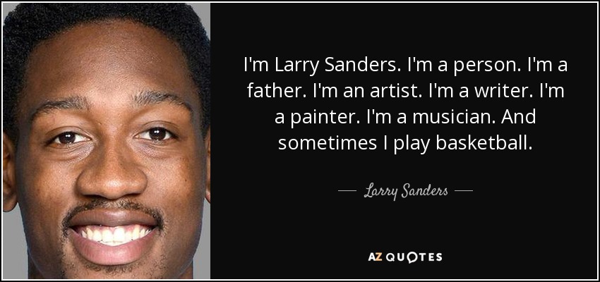 I'm Larry Sanders. I'm a person. I'm a father. I'm an artist. I'm a writer. I'm a painter. I'm a musician. And sometimes I play basketball. - Larry Sanders