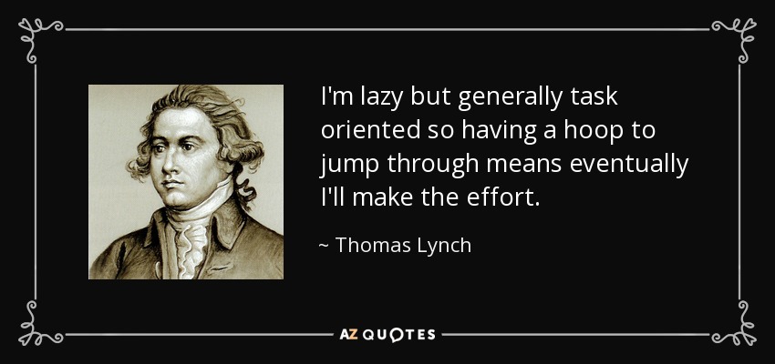 I'm lazy but generally task oriented so having a hoop to jump through means eventually I'll make the effort. - Thomas Lynch
