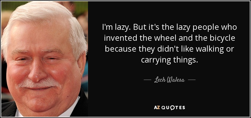I'm lazy. But it's the lazy people who invented the wheel and the bicycle because they didn't like walking or carrying things. - Lech Walesa