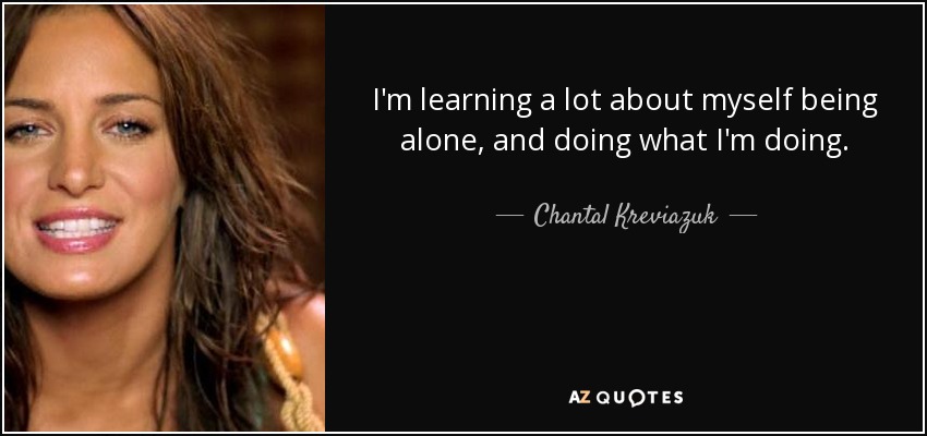 I'm learning a lot about myself being alone, and doing what I'm doing. - Chantal Kreviazuk