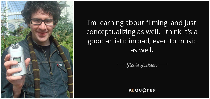 I'm learning about filming, and just conceptualizing as well. I think it's a good artistic inroad, even to music as well. - Stevie Jackson