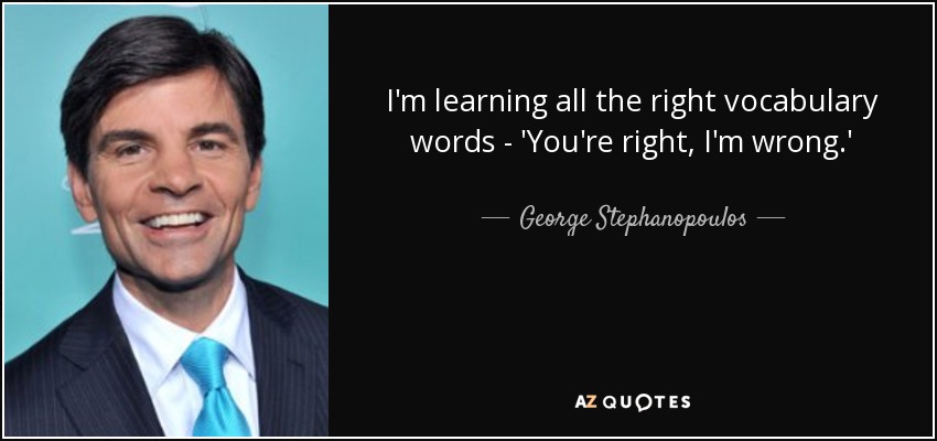 I'm learning all the right vocabulary words - 'You're right, I'm wrong.' - George Stephanopoulos