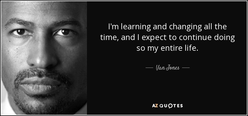I'm learning and changing all the time, and I expect to continue doing so my entire life. - Van Jones